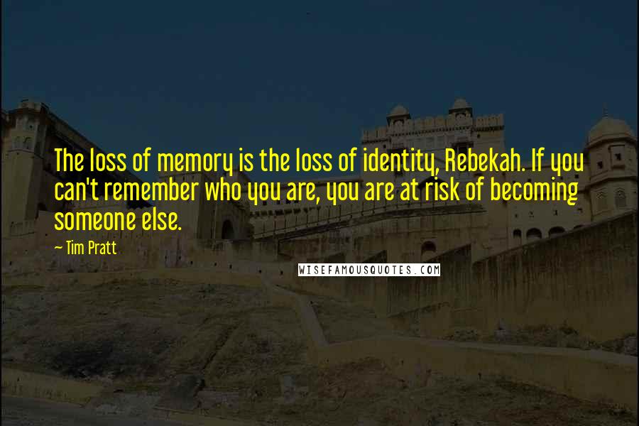 Tim Pratt Quotes: The loss of memory is the loss of identity, Rebekah. If you can't remember who you are, you are at risk of becoming someone else.