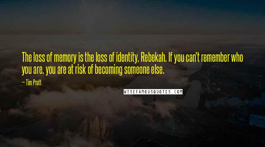 Tim Pratt Quotes: The loss of memory is the loss of identity, Rebekah. If you can't remember who you are, you are at risk of becoming someone else.