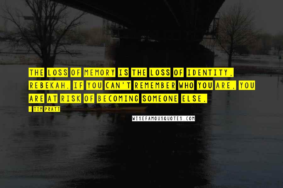 Tim Pratt Quotes: The loss of memory is the loss of identity, Rebekah. If you can't remember who you are, you are at risk of becoming someone else.