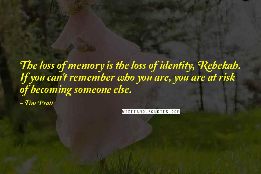 Tim Pratt Quotes: The loss of memory is the loss of identity, Rebekah. If you can't remember who you are, you are at risk of becoming someone else.