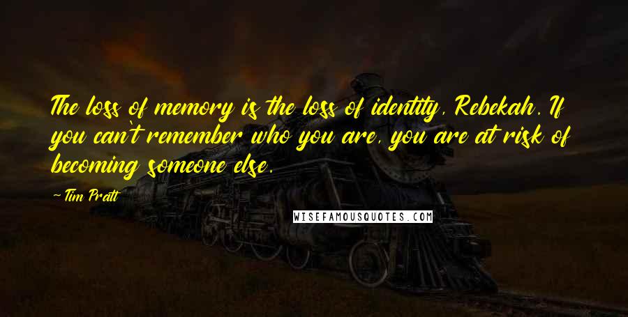 Tim Pratt Quotes: The loss of memory is the loss of identity, Rebekah. If you can't remember who you are, you are at risk of becoming someone else.