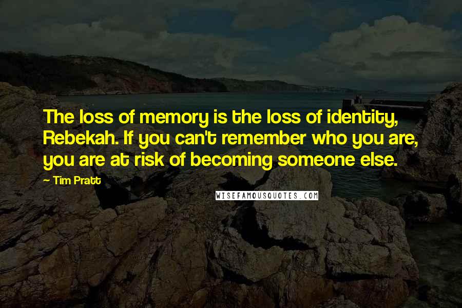 Tim Pratt Quotes: The loss of memory is the loss of identity, Rebekah. If you can't remember who you are, you are at risk of becoming someone else.