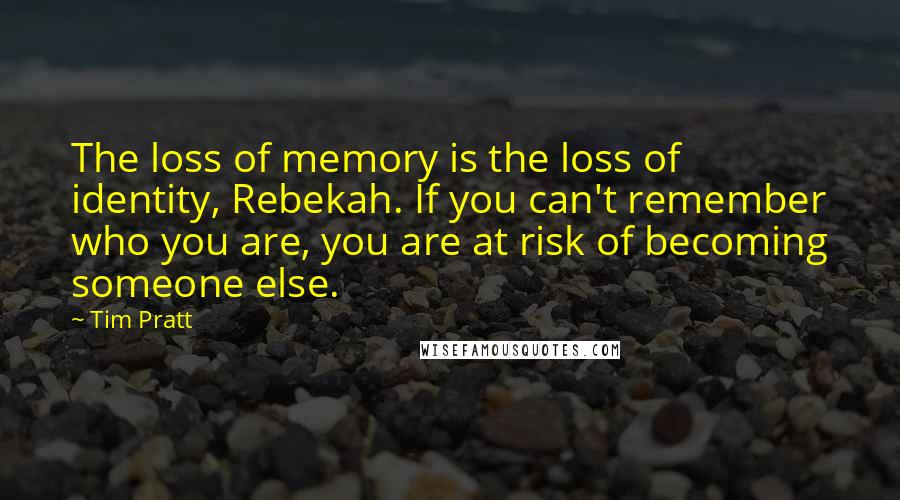 Tim Pratt Quotes: The loss of memory is the loss of identity, Rebekah. If you can't remember who you are, you are at risk of becoming someone else.