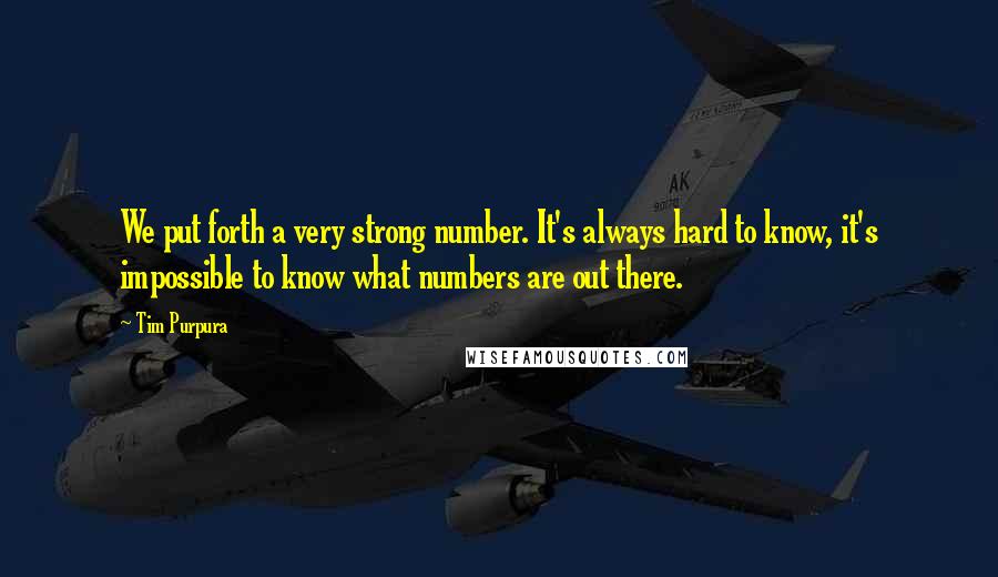 Tim Purpura Quotes: We put forth a very strong number. It's always hard to know, it's impossible to know what numbers are out there.