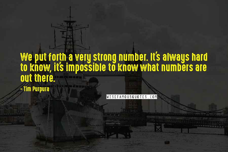 Tim Purpura Quotes: We put forth a very strong number. It's always hard to know, it's impossible to know what numbers are out there.