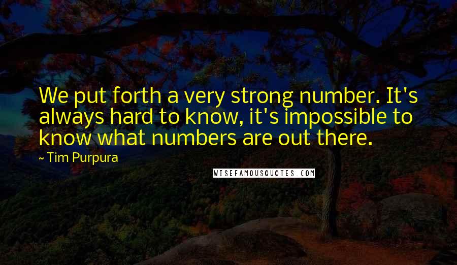 Tim Purpura Quotes: We put forth a very strong number. It's always hard to know, it's impossible to know what numbers are out there.