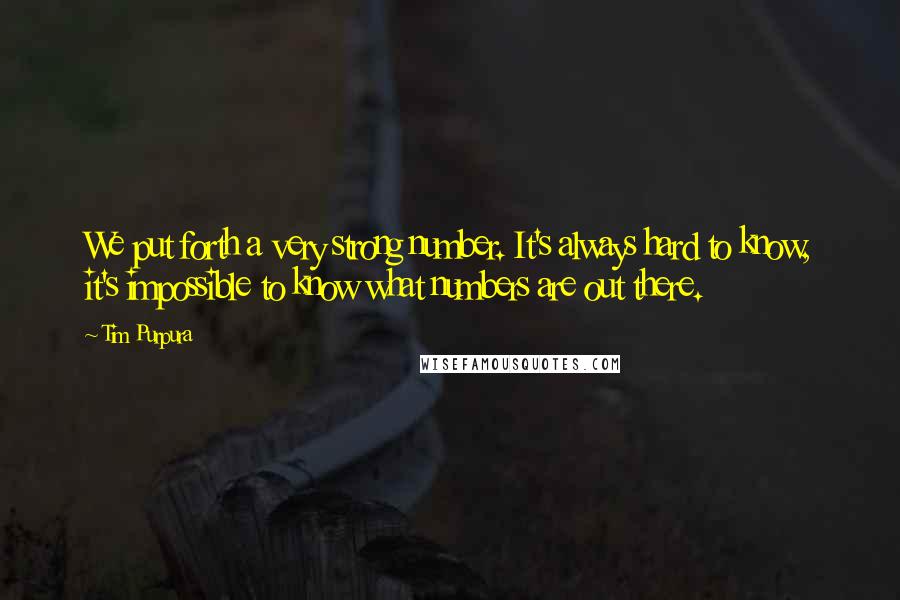 Tim Purpura Quotes: We put forth a very strong number. It's always hard to know, it's impossible to know what numbers are out there.