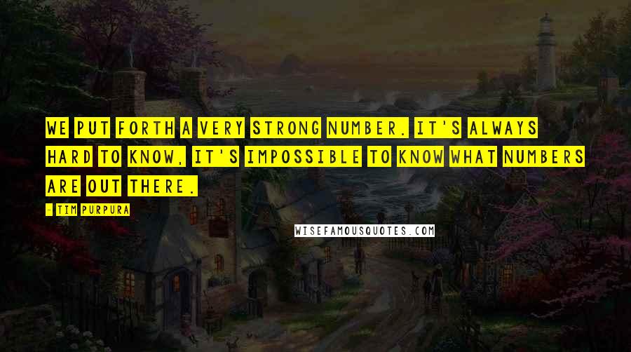 Tim Purpura Quotes: We put forth a very strong number. It's always hard to know, it's impossible to know what numbers are out there.