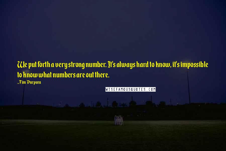 Tim Purpura Quotes: We put forth a very strong number. It's always hard to know, it's impossible to know what numbers are out there.