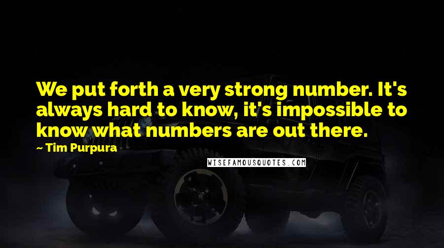 Tim Purpura Quotes: We put forth a very strong number. It's always hard to know, it's impossible to know what numbers are out there.