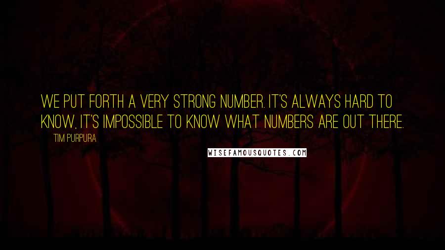 Tim Purpura Quotes: We put forth a very strong number. It's always hard to know, it's impossible to know what numbers are out there.