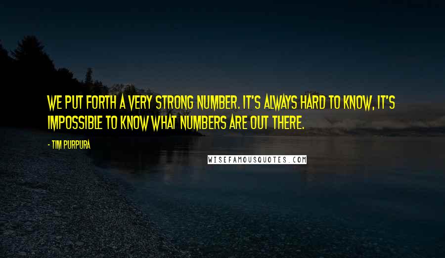 Tim Purpura Quotes: We put forth a very strong number. It's always hard to know, it's impossible to know what numbers are out there.