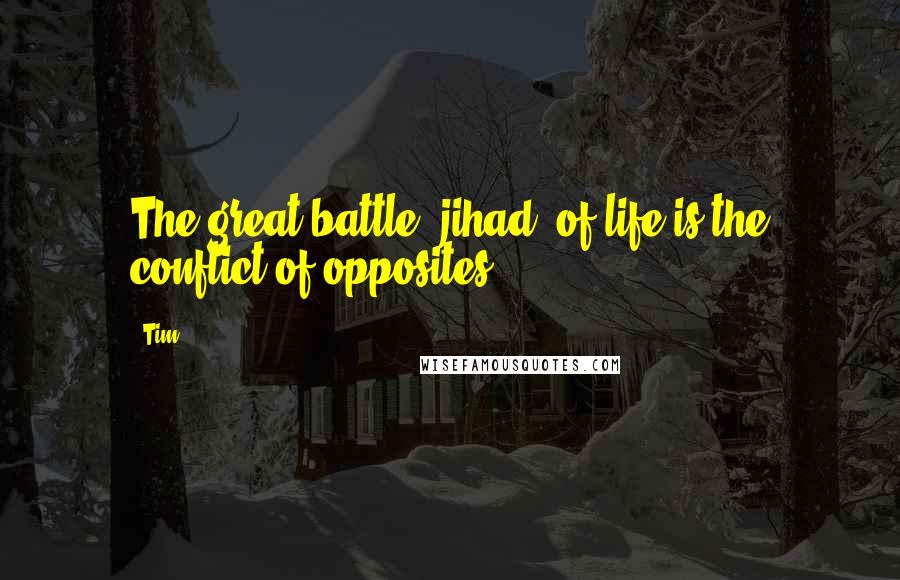 Tim Quotes: The great battle (jihad) of life is the conflict of opposites.