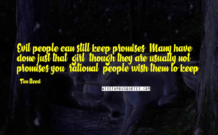 Tim Reed Quotes: Evil people can still keep promises. Many have done just that, girl, though they are usually not promises you 'rational' people wish them to keep.