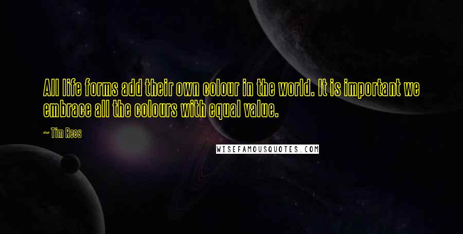 Tim Rees Quotes: All life forms add their own colour in the world. It is important we embrace all the colours with equal value.