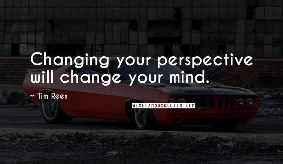 Tim Rees Quotes: Changing your perspective will change your mind.
