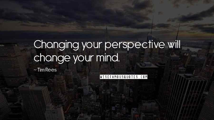 Tim Rees Quotes: Changing your perspective will change your mind.