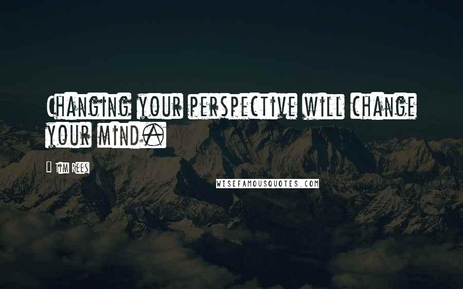 Tim Rees Quotes: Changing your perspective will change your mind.
