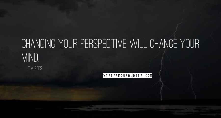 Tim Rees Quotes: Changing your perspective will change your mind.