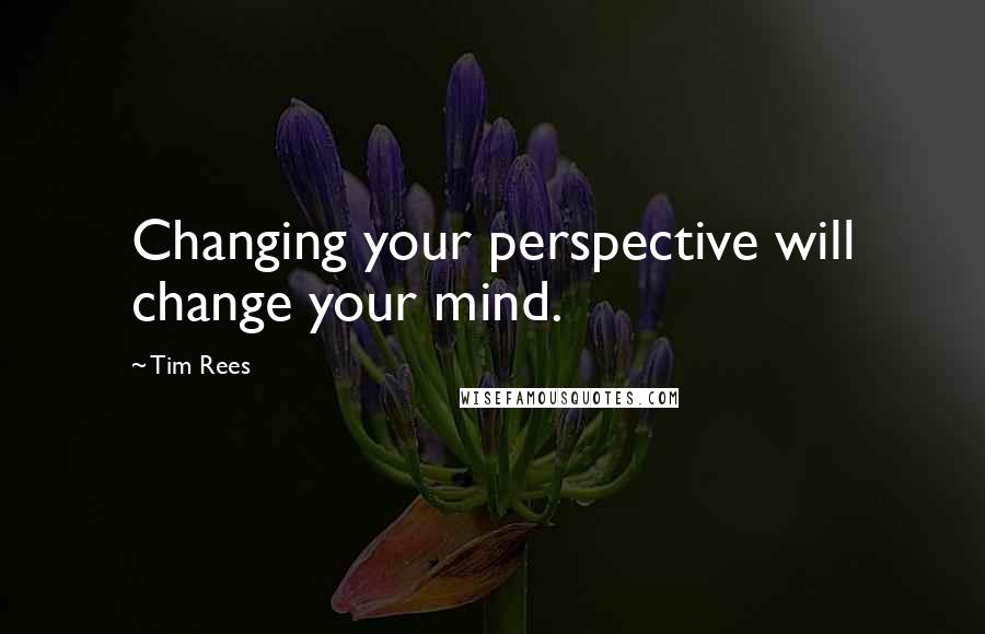 Tim Rees Quotes: Changing your perspective will change your mind.