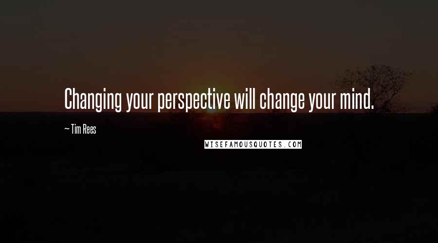 Tim Rees Quotes: Changing your perspective will change your mind.