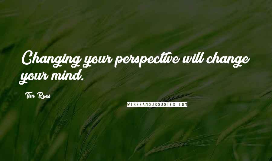 Tim Rees Quotes: Changing your perspective will change your mind.