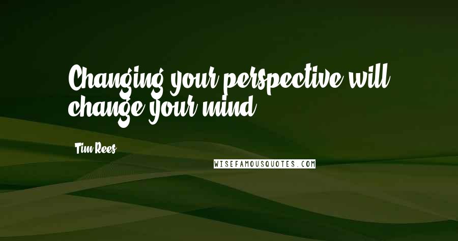 Tim Rees Quotes: Changing your perspective will change your mind.