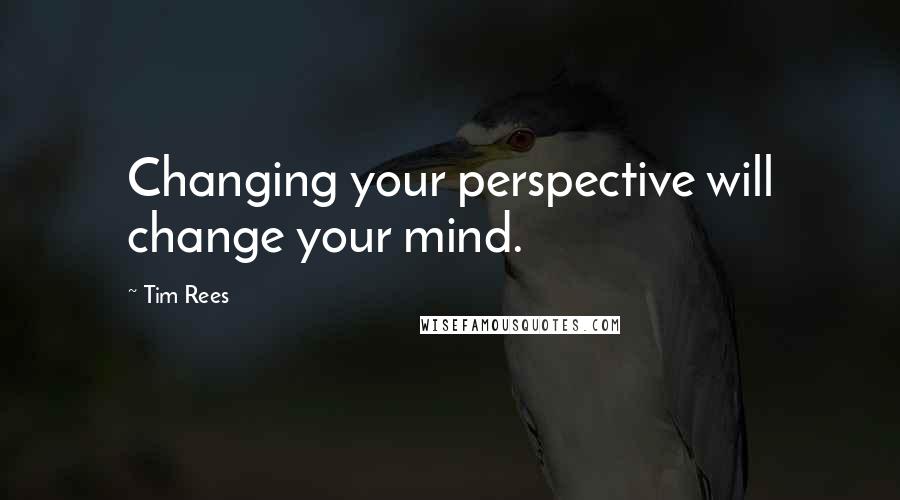 Tim Rees Quotes: Changing your perspective will change your mind.