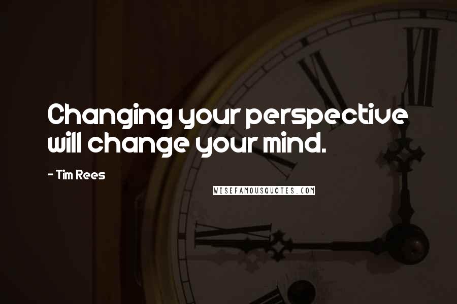 Tim Rees Quotes: Changing your perspective will change your mind.