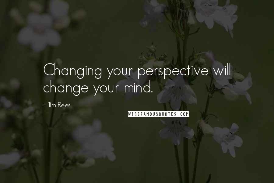 Tim Rees Quotes: Changing your perspective will change your mind.