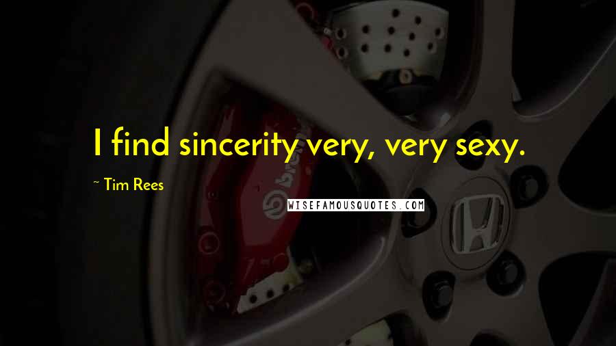 Tim Rees Quotes: I find sincerity very, very sexy.