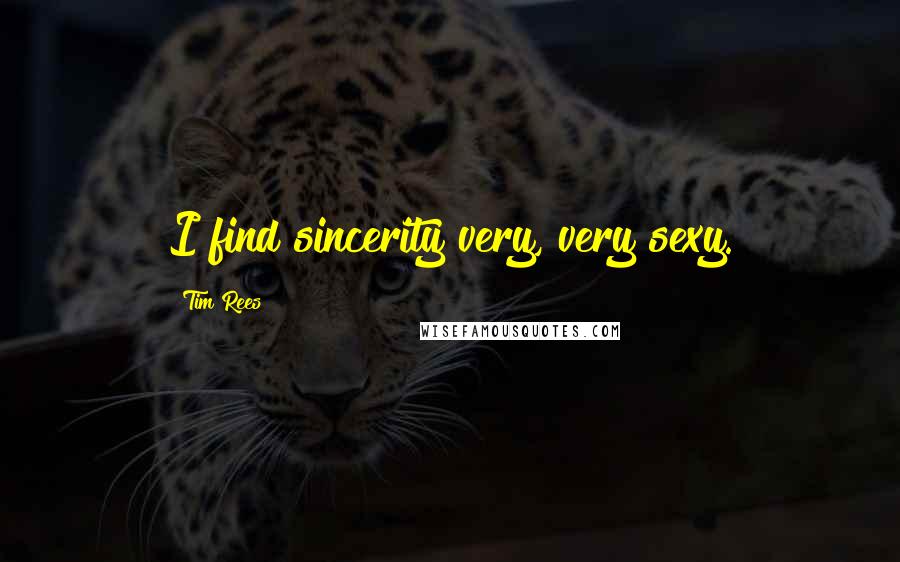 Tim Rees Quotes: I find sincerity very, very sexy.