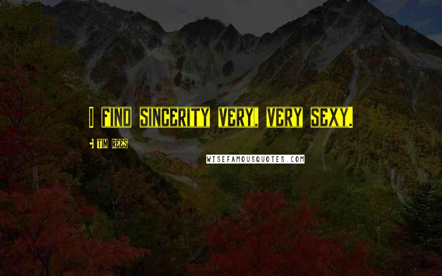 Tim Rees Quotes: I find sincerity very, very sexy.