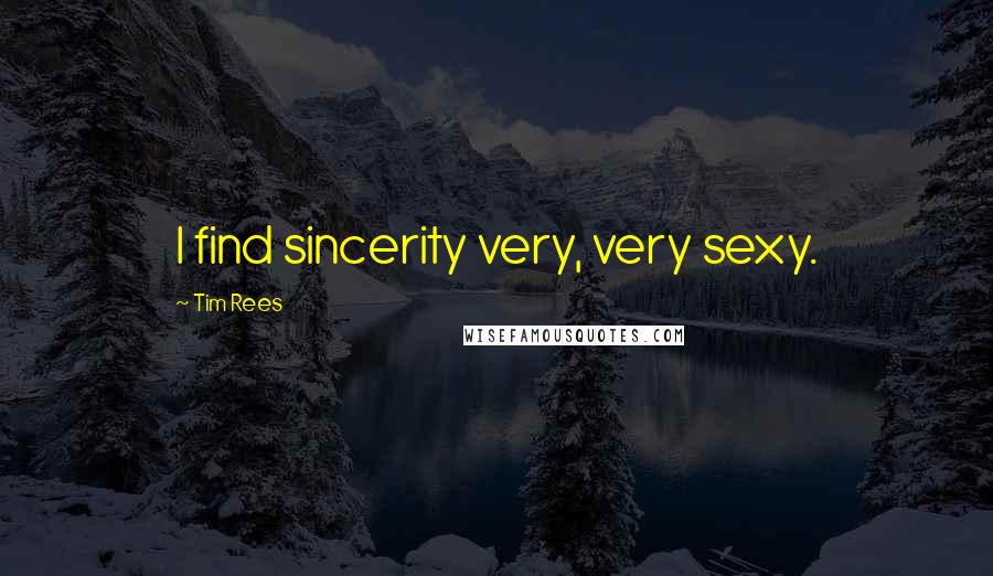 Tim Rees Quotes: I find sincerity very, very sexy.