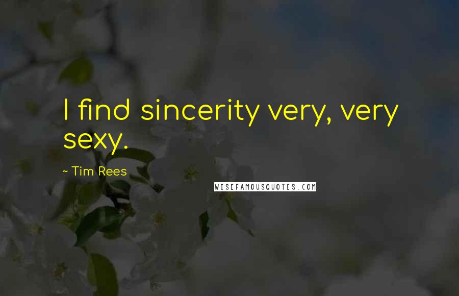 Tim Rees Quotes: I find sincerity very, very sexy.