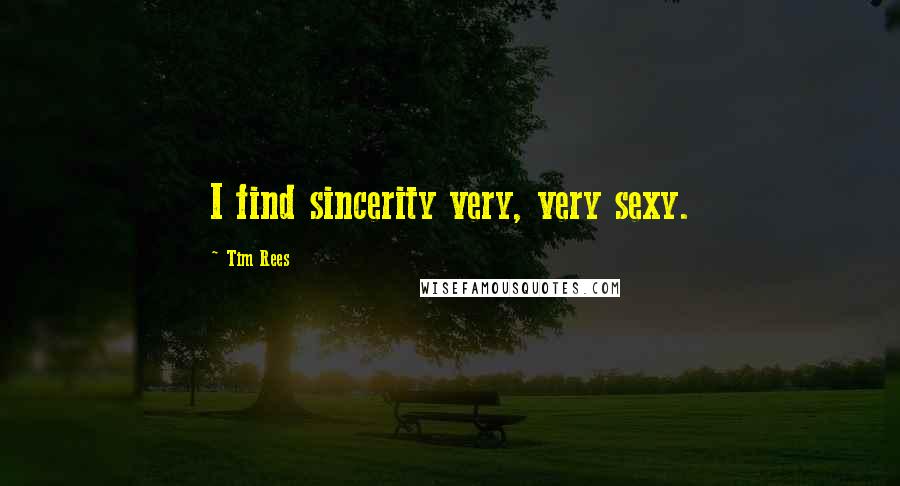 Tim Rees Quotes: I find sincerity very, very sexy.