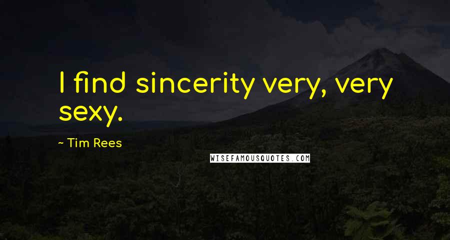 Tim Rees Quotes: I find sincerity very, very sexy.