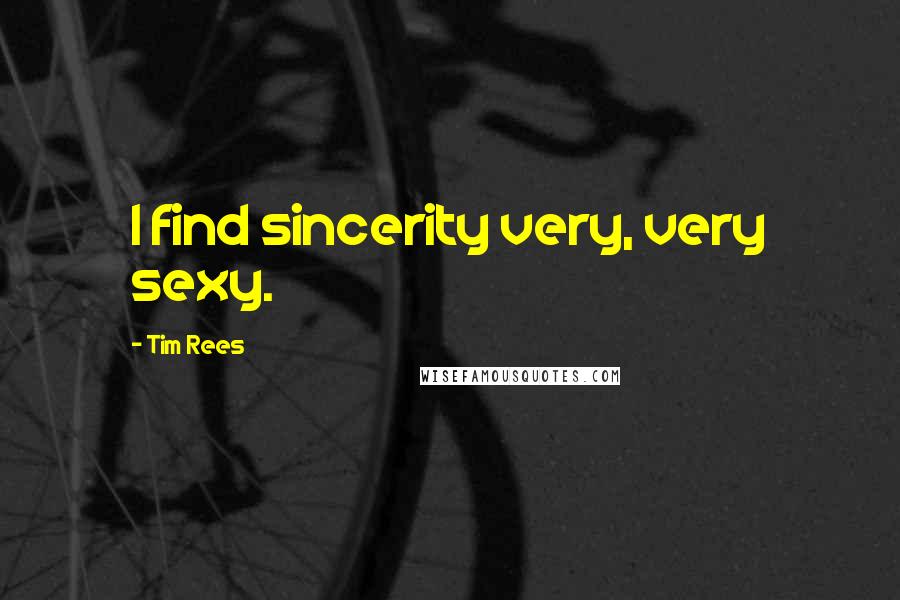 Tim Rees Quotes: I find sincerity very, very sexy.