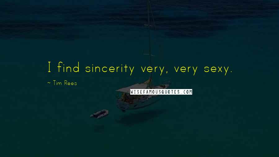 Tim Rees Quotes: I find sincerity very, very sexy.
