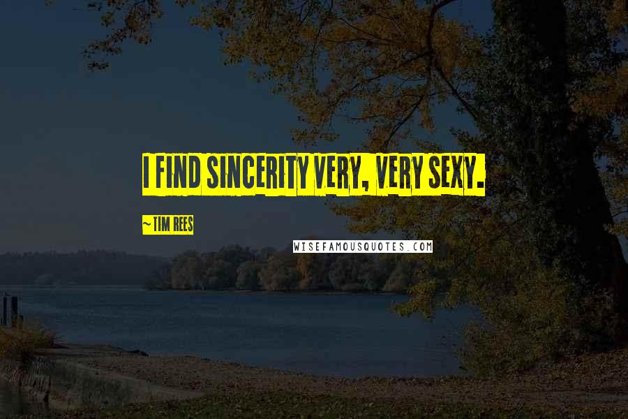Tim Rees Quotes: I find sincerity very, very sexy.