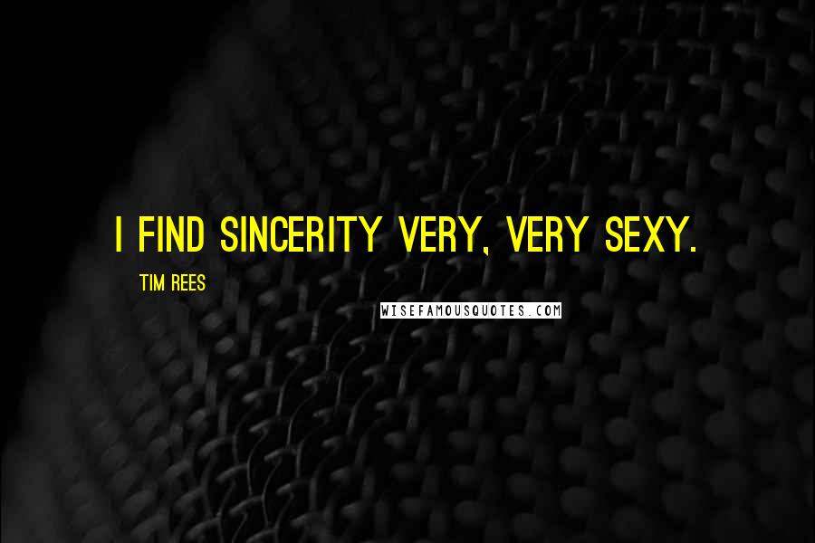 Tim Rees Quotes: I find sincerity very, very sexy.