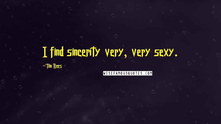 Tim Rees Quotes: I find sincerity very, very sexy.