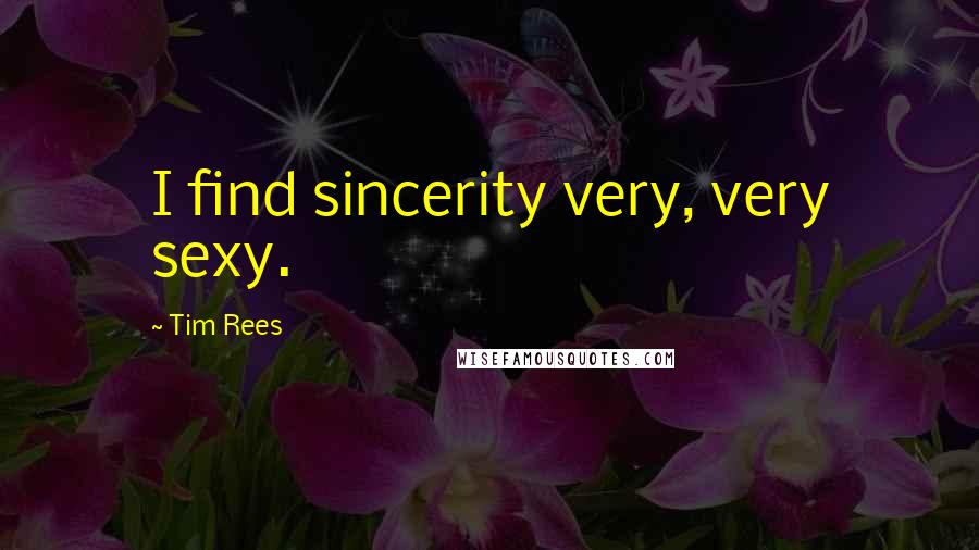 Tim Rees Quotes: I find sincerity very, very sexy.