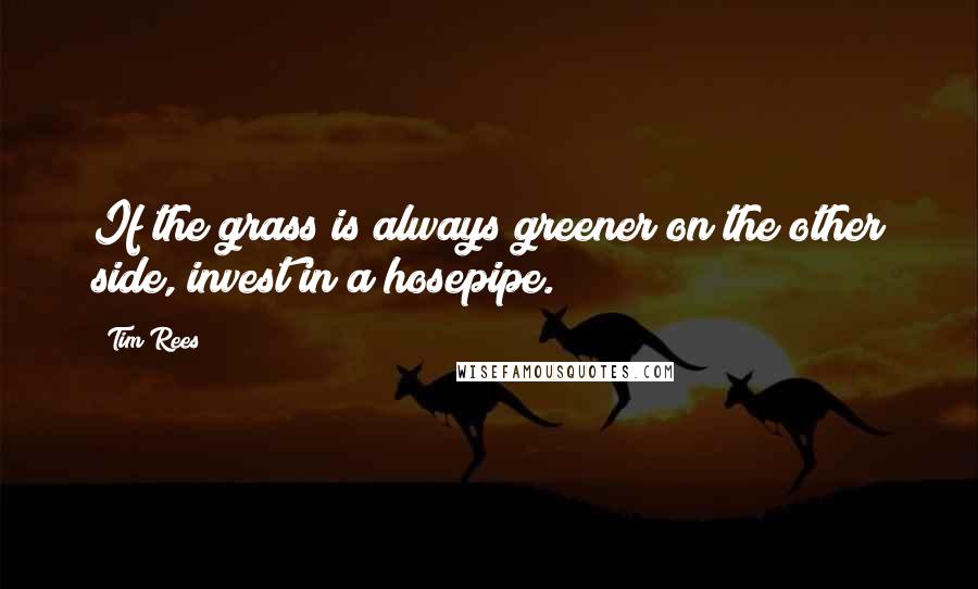 Tim Rees Quotes: If the grass is always greener on the other side, invest in a hosepipe.
