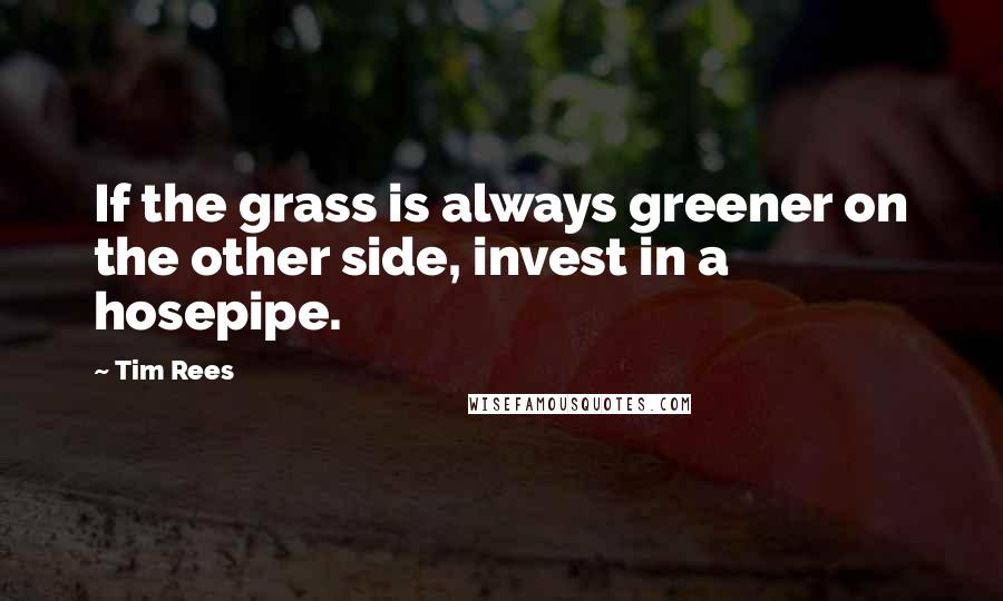 Tim Rees Quotes: If the grass is always greener on the other side, invest in a hosepipe.