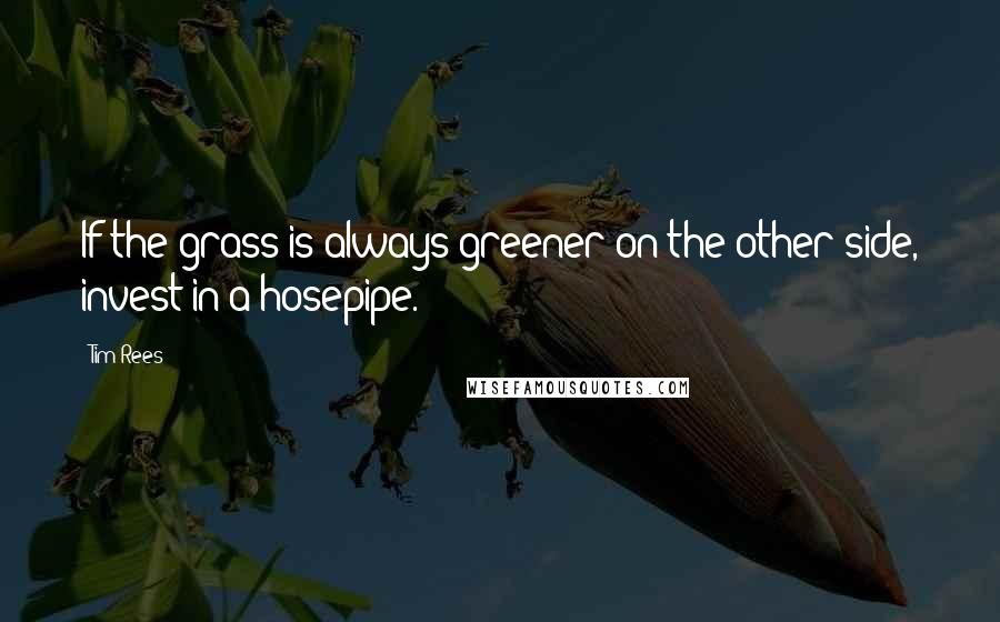 Tim Rees Quotes: If the grass is always greener on the other side, invest in a hosepipe.