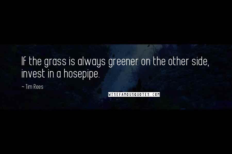 Tim Rees Quotes: If the grass is always greener on the other side, invest in a hosepipe.