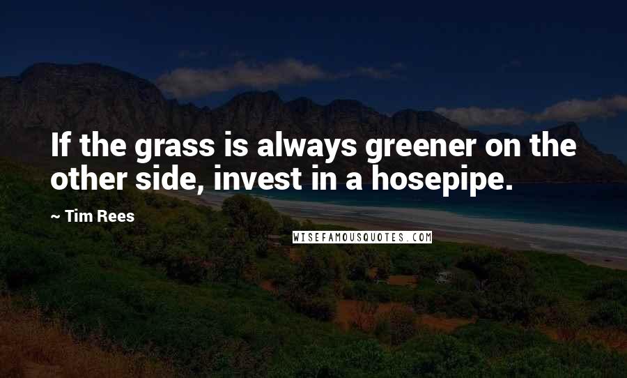 Tim Rees Quotes: If the grass is always greener on the other side, invest in a hosepipe.