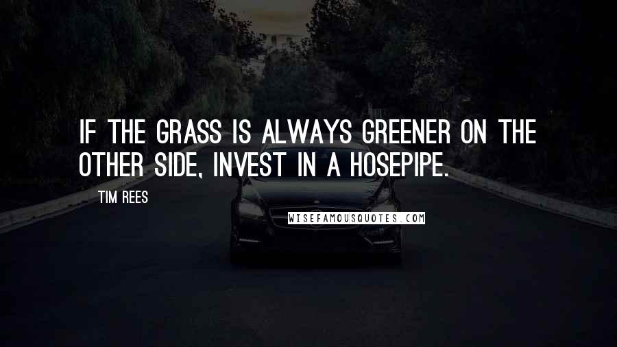 Tim Rees Quotes: If the grass is always greener on the other side, invest in a hosepipe.