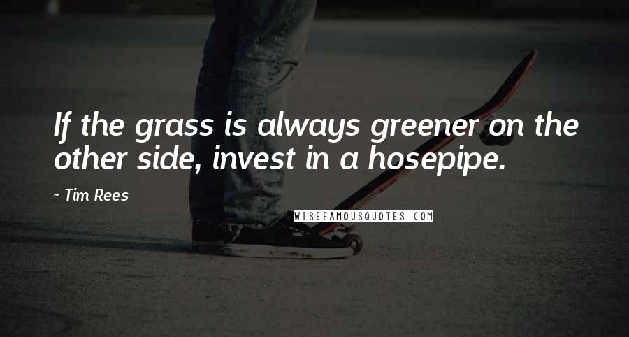 Tim Rees Quotes: If the grass is always greener on the other side, invest in a hosepipe.